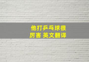 他打乒乓球很厉害 英文翻译